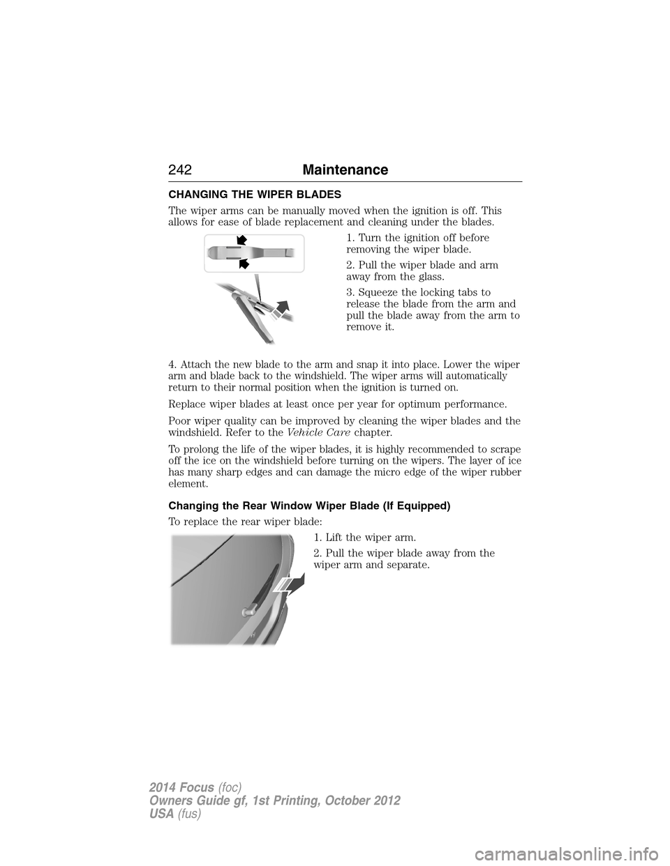 FORD FOCUS 2014 3.G Owners Manual CHANGING THE WIPER BLADES
The wiper arms can be manually moved when the ignition is off. This
allows for ease of blade replacement and cleaning under the blades.
1. Turn the ignition off before
removi