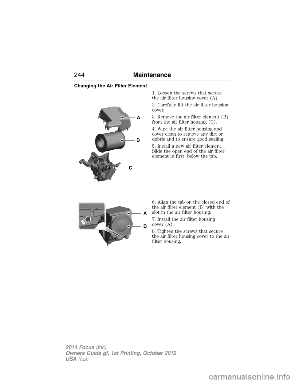 FORD FOCUS 2014 3.G Owners Guide Changing the Air Filter Element
1. Loosen the screws that secure
the air filter housing cover (A).
2. Carefully lift the air filter housing
cover.
3. Remove the air filter element (B)
from the air fil