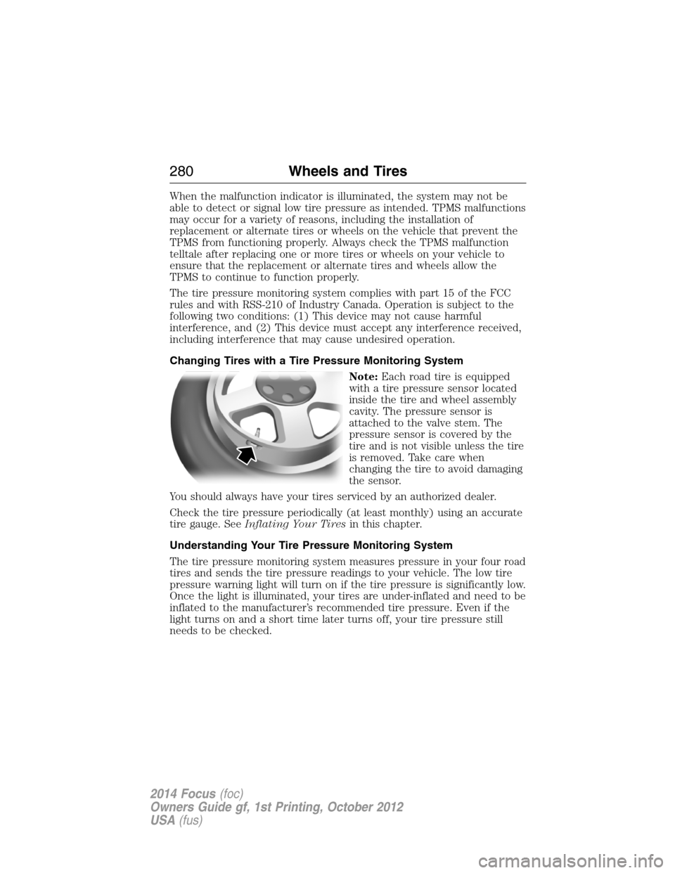 FORD FOCUS 2014 3.G User Guide When the malfunction indicator is illuminated, the system may not be
able to detect or signal low tire pressure as intended. TPMS malfunctions
may occur for a variety of reasons, including the install