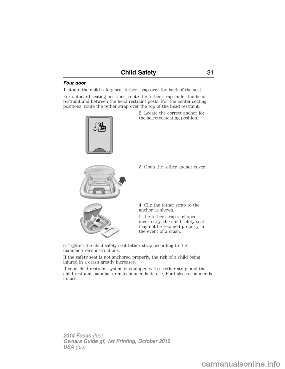 FORD FOCUS 2014 3.G Owners Guide Four door
1. Route the child safety seat tether strap over the back of the seat.
For outboard seating positions, route the tether strap under the head
restraint and between the head restraint posts. F FORD FOCUS 2014 3.G Owners Guide Four door
1. Route the child safety seat tether strap over the back of the seat.
For outboard seating positions, route the tether strap under the head
restraint and between the head restraint posts. F