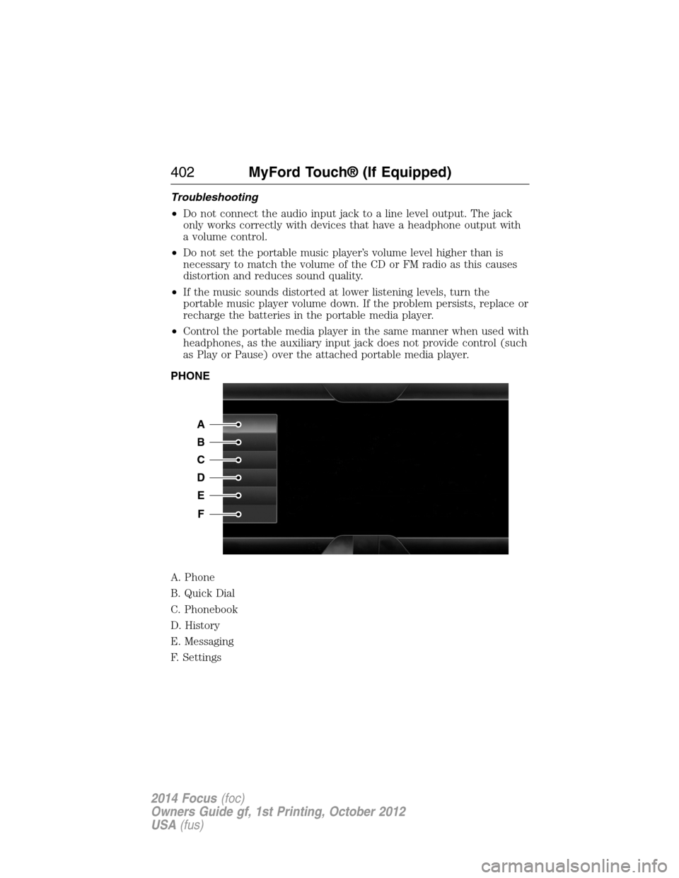 FORD FOCUS 2014 3.G Owners Manual Troubleshooting
•Do not connect the audio input jack to a line level output. The jack
only works correctly with devices that have a headphone output with
a volume control.
•Do not set the portable