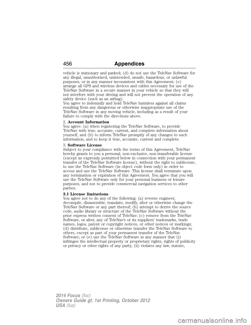 FORD FOCUS 2014 3.G Service Manual vehicle is stationary and parked; (d) do not use the TeleNav Software for
any illegal, unauthorized, unintended, unsafe, hazardous, or unlawful
purposes, or in any manner inconsistent with this Agreem