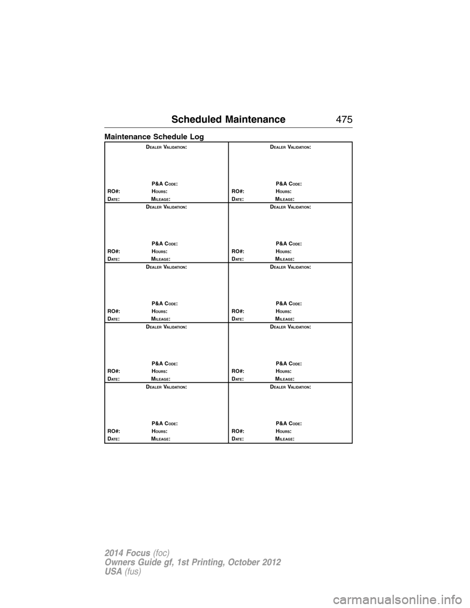 FORD FOCUS 2014 3.G Owners Manual Maintenance Schedule Log
DEALERVALIDATION:
P&A C
ODE:
RO#: HOURS:
DAT E:MILEAGE:D
EALERVALIDATION:
P&A C
ODE:
RO#: HOURS:
DAT E:MILEAGE:
D
EALERVALIDATION:
P&A C
ODE:
RO#: HOURS:
DAT E:MILEAGE:D
EALER