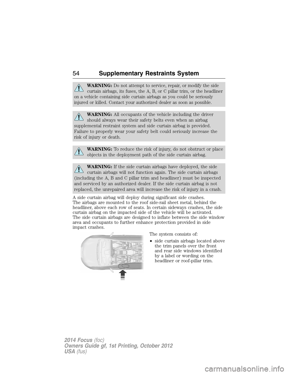 FORD FOCUS 2014 3.G Owners Manual WARNING:Do not attempt to service, repair, or modify the side
curtain airbags, its fuses, the A, B, or C pillar trim, or the headliner
on a vehicle containing side curtain airbags as you could be seri