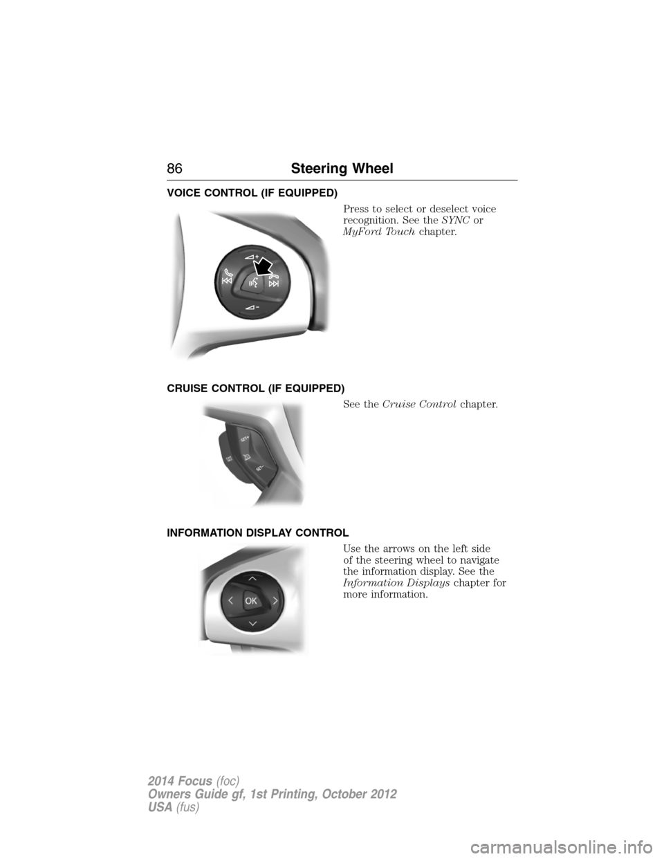 FORD FOCUS 2014 3.G Manual Online VOICE CONTROL (IF EQUIPPED)
Press to select or deselect voice
recognition. See theSYNCor
MyFord Touchchapter.
CRUISE CONTROL (IF EQUIPPED)
See theCruise Controlchapter.
INFORMATION DISPLAY CONTROL
Use