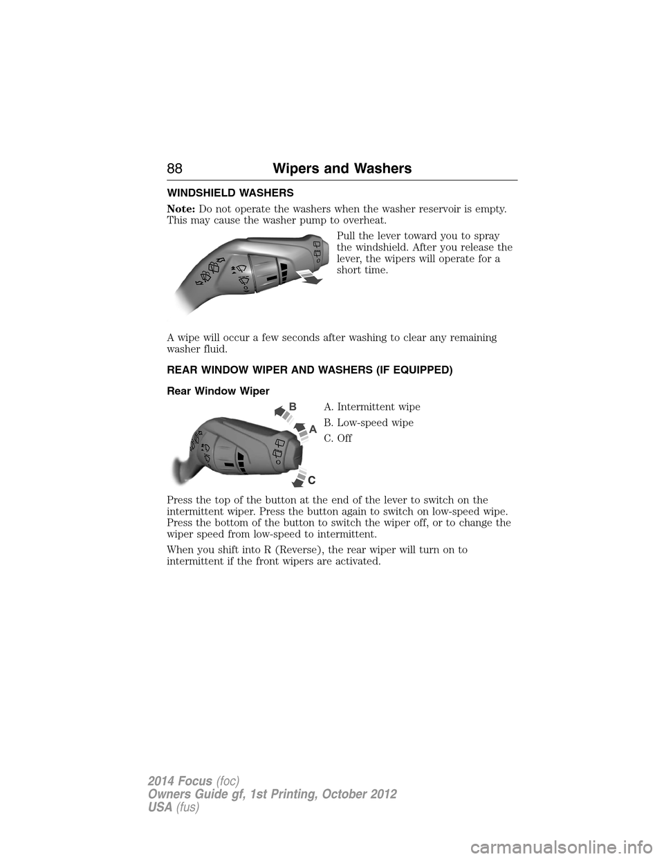 FORD FOCUS 2014 3.G Owners Manual WINDSHIELD WASHERS
Note:Do not operate the washers when the washer reservoir is empty.
This may cause the washer pump to overheat.
Pull the lever toward you to spray
the windshield. After you release 