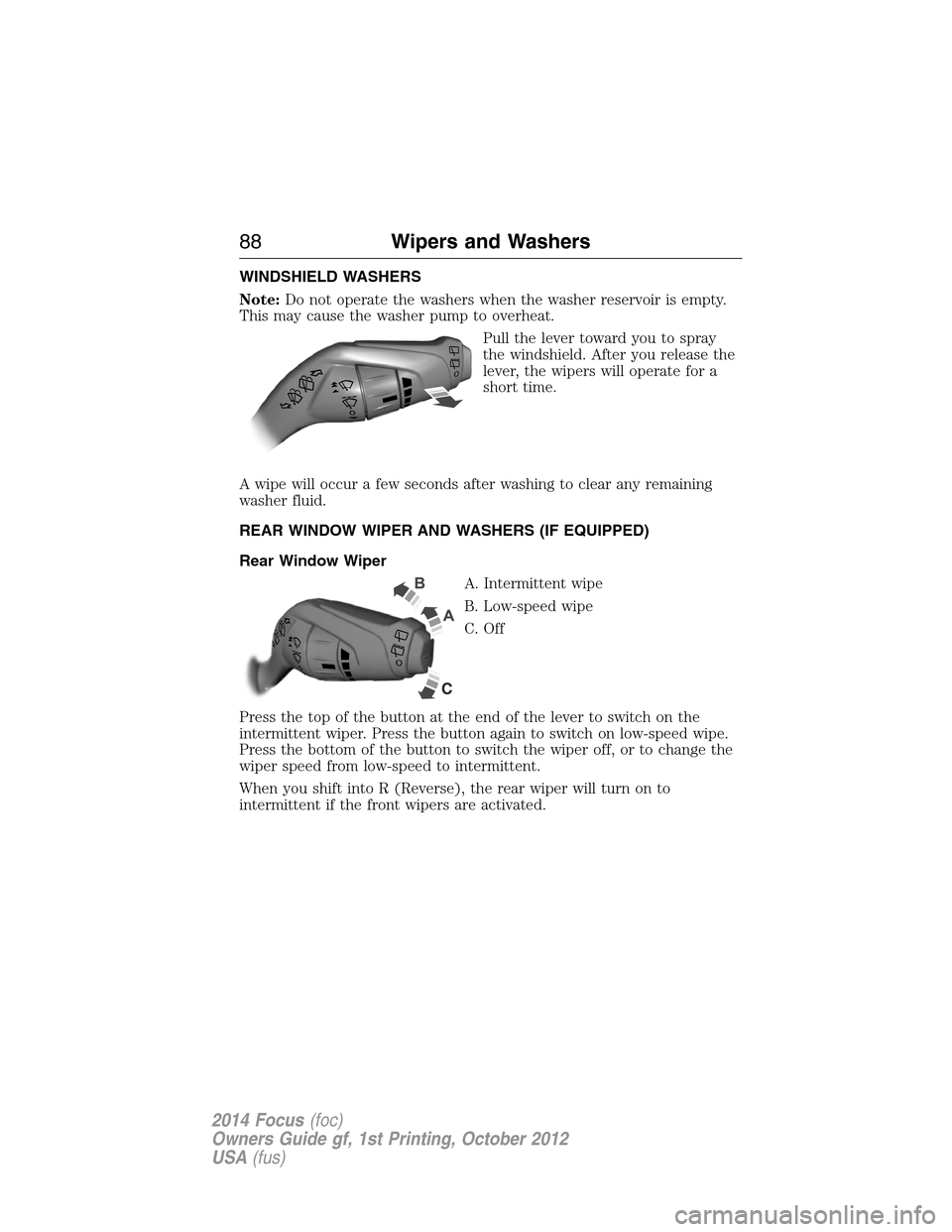 FORD FOCUS 2014 3.G Manual Online WINDSHIELD WASHERS
Note:Do not operate the washers when the washer reservoir is empty.
This may cause the washer pump to overheat.
Pull the lever toward you to spray
the windshield. After you release 