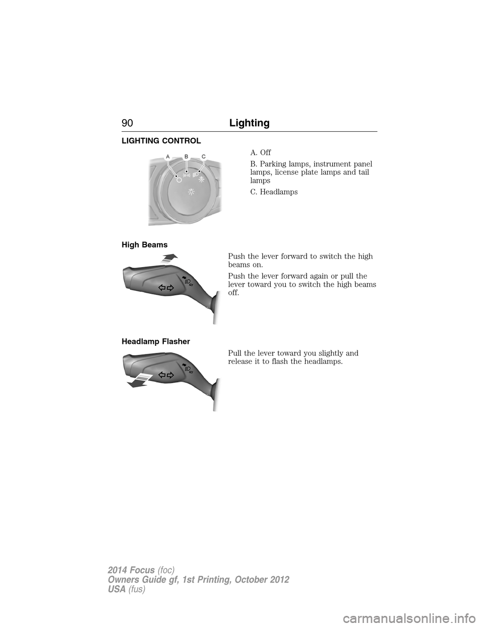 FORD FOCUS 2014 3.G Owners Manual LIGHTING CONTROL
A. Off
B. Parking lamps, instrument panel
lamps, license plate lamps and tail
lamps
C. Headlamps
High Beams
Push the lever forward to switch the high
beams on.
Push the lever forward 