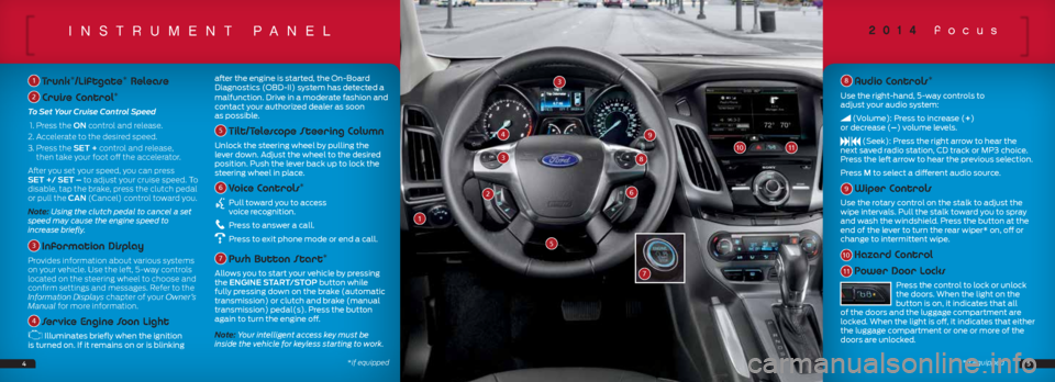 FORD FOCUS 2014 3.G Quick Reference Guide insTrumenT paneL
1 Trunk*/Liftgate* Release
2 Cruise Control*
To Set Your Cruise Control Speed
1. Press the ON control and release.
2. Accelerate to the desired speed.
3. Press the SET + control a FORD FOCUS 2014 3.G Quick Reference Guide insTrumenT paneL
1 Trunk*/Liftgate* Release
2 Cruise Control*
To Set Your Cruise Control Speed
1. Press the ON control and release.
2. Accelerate to the desired speed.
3. Press the SET + control a