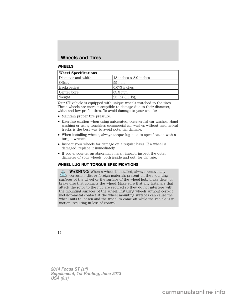 FORD FOCUS 2014 3.G ST Supplement Manual WHEELS
Wheel Specifications
Diameter and width 18 inches x 8.0 inches
Offset 55 mm
Backspacing 6.673 inches
Center bore 63.3 mm
Weight 25 lbs (11 kg)
Your ST vehicle is equipped with unique wheels mat