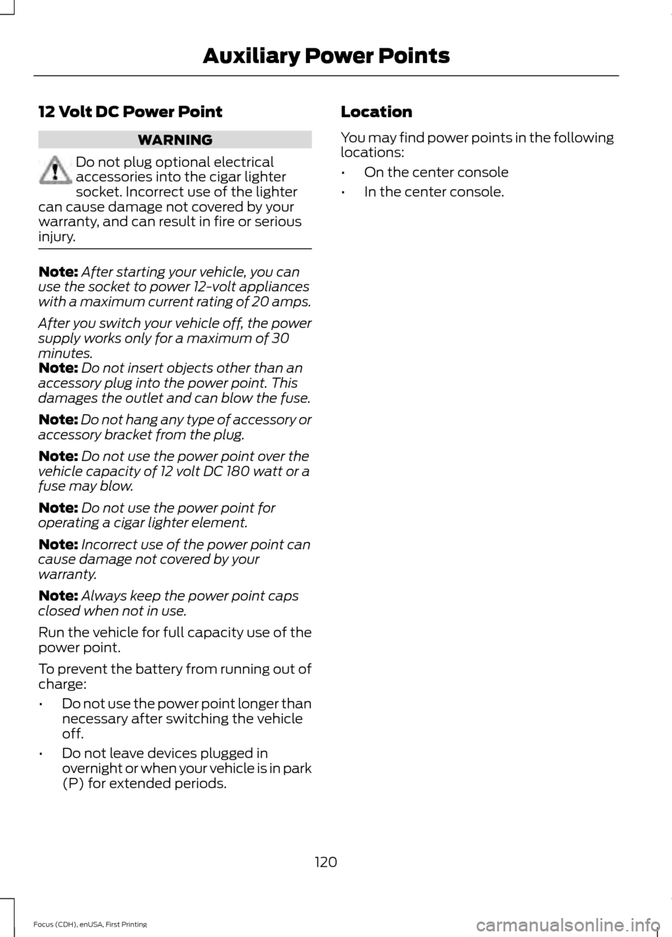 FORD FOCUS 2015 3.G Owners Manual 12 Volt DC Power Point
WARNING
Do not plug optional electrical
accessories into the cigar lighter
socket. Incorrect use of the lighter
can cause damage not covered by your
warranty, and can result in 