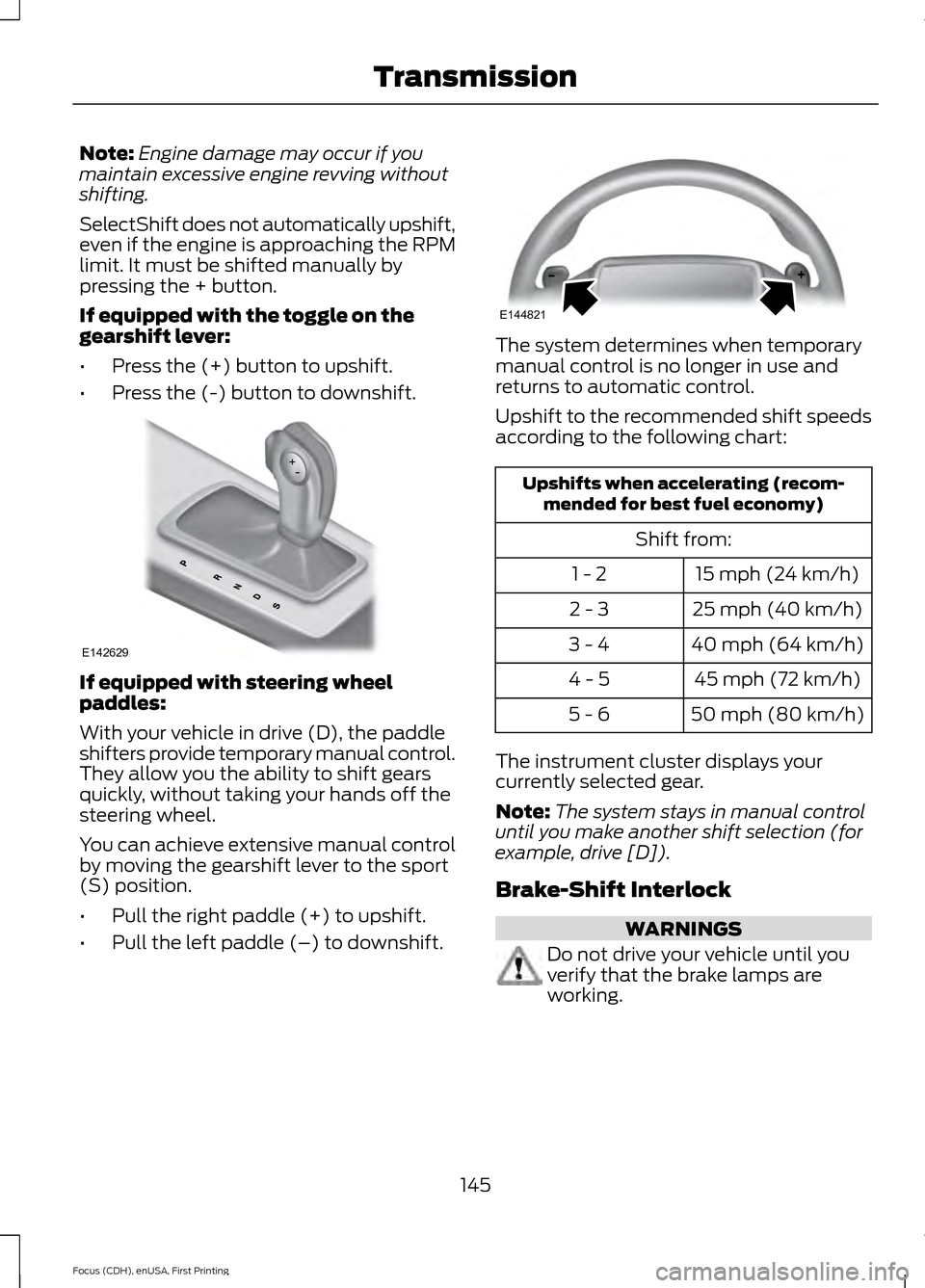 FORD FOCUS 2015 3.G Owners Manual Note:
Engine damage may occur if you
maintain excessive engine revving without
shifting.
SelectShift does not automatically upshift,
even if the engine is approaching the RPM
limit. It must be shifted