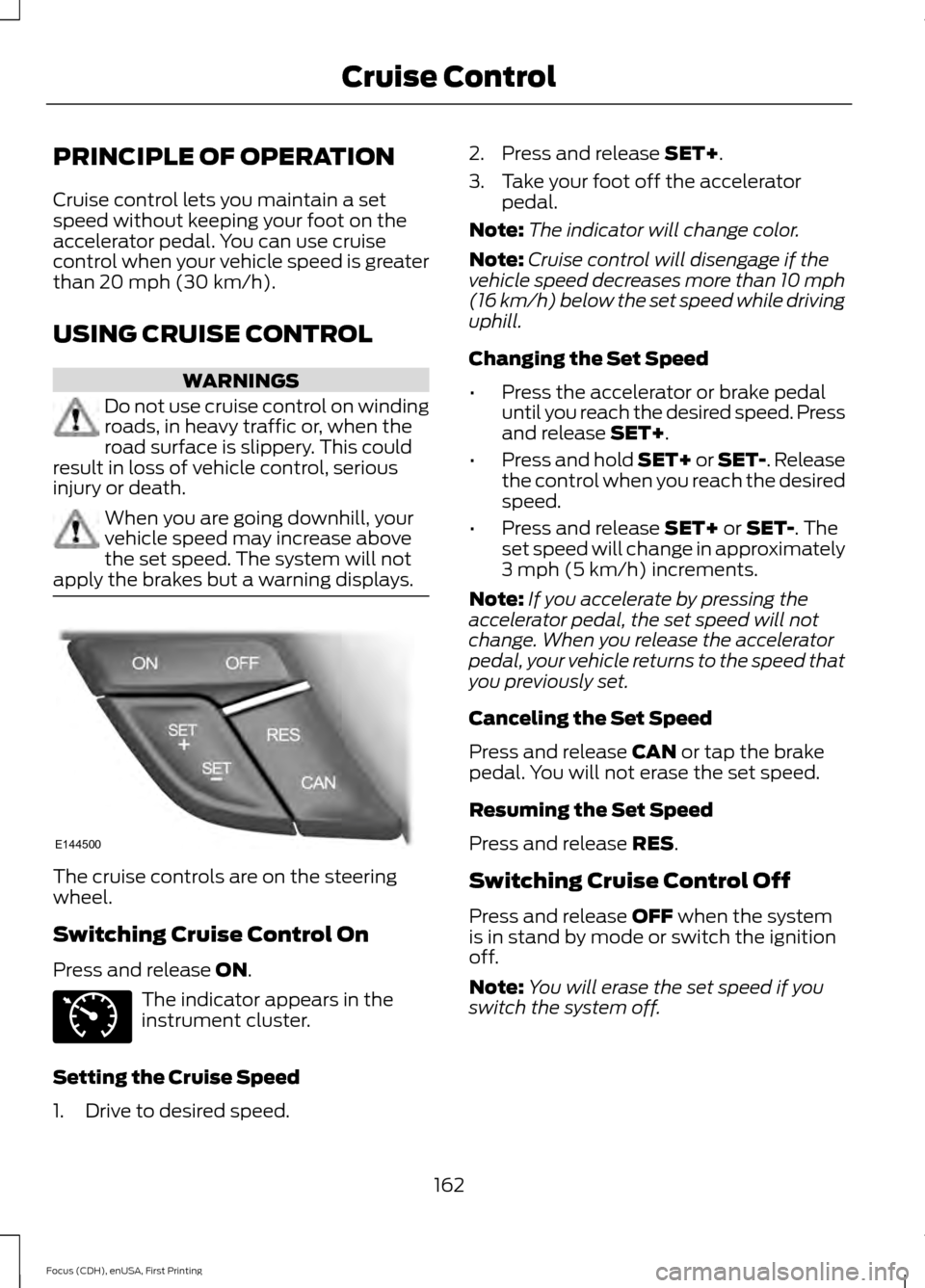 FORD FOCUS 2015 3.G Owners Manual PRINCIPLE OF OPERATION
Cruise control lets you maintain a set
speed without keeping your foot on the
accelerator pedal. You can use cruise
control when your vehicle speed is greater
than 20 mph (30 km FORD FOCUS 2015 3.G Owners Manual PRINCIPLE OF OPERATION
Cruise control lets you maintain a set
speed without keeping your foot on the
accelerator pedal. You can use cruise
control when your vehicle speed is greater
than 20 mph (30 km