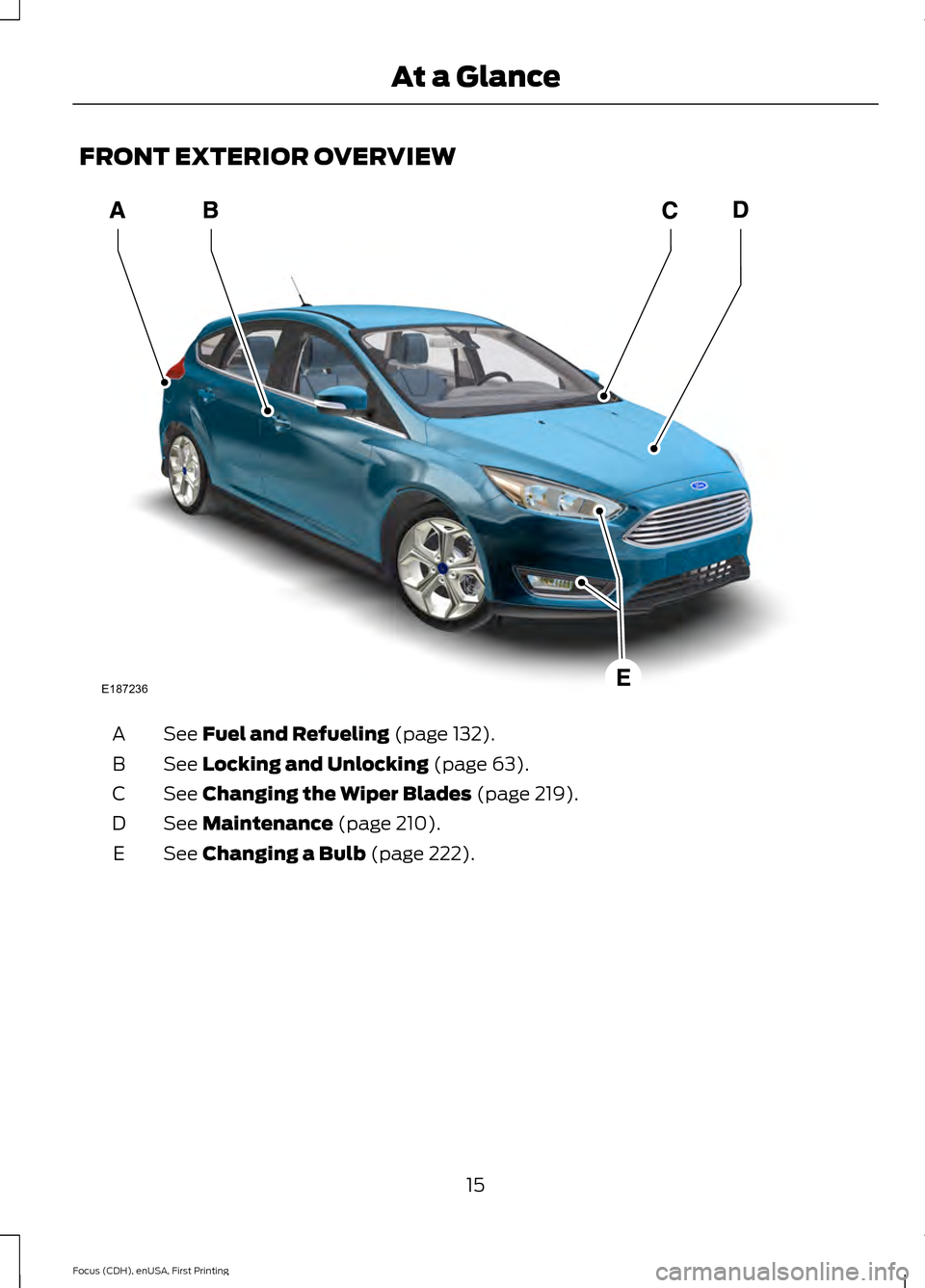 FORD FOCUS 2015 3.G User Guide FRONT EXTERIOR OVERVIEW
See Fuel and Refueling (page 132).
A
See
Locking and Unlocking (page 63).
B
See
Changing the Wiper Blades (page 219).
C
See
Maintenance (page 210).
D
See
Changing a Bulb (p FORD FOCUS 2015 3.G User Guide FRONT EXTERIOR OVERVIEW
See Fuel and Refueling (page 132).
A
See
Locking and Unlocking (page 63).
B
See
Changing the Wiper Blades (page 219).
C
See
Maintenance (page 210).
D
See
Changing a Bulb (p