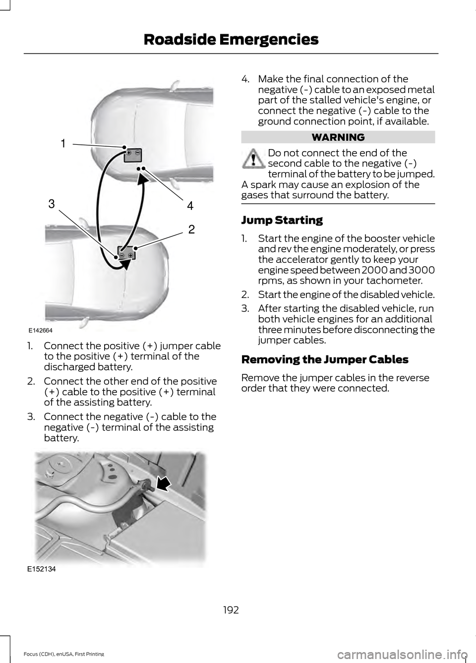 FORD FOCUS 2015 3.G Owners Manual 1.
Connect the positive (+) jumper cable
to the positive (+) terminal of the
discharged battery.
2. Connect the other end of the positive (+) cable to the positive (+) terminal
of the assisting batter FORD FOCUS 2015 3.G Owners Manual 1.
Connect the positive (+) jumper cable
to the positive (+) terminal of the
discharged battery.
2. Connect the other end of the positive (+) cable to the positive (+) terminal
of the assisting batter
