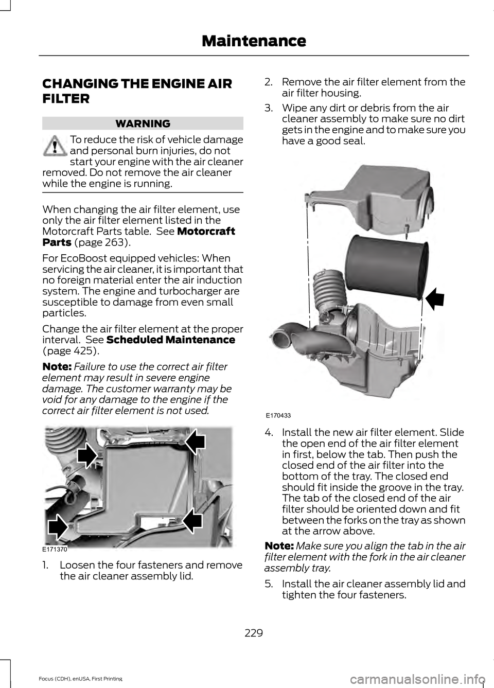 FORD FOCUS 2015 3.G Owners Manual CHANGING THE ENGINE AIR
FILTER
WARNING
To reduce the risk of vehicle damage
and personal burn injuries, do not
start your engine with the air cleaner
removed. Do not remove the air cleaner
while the e