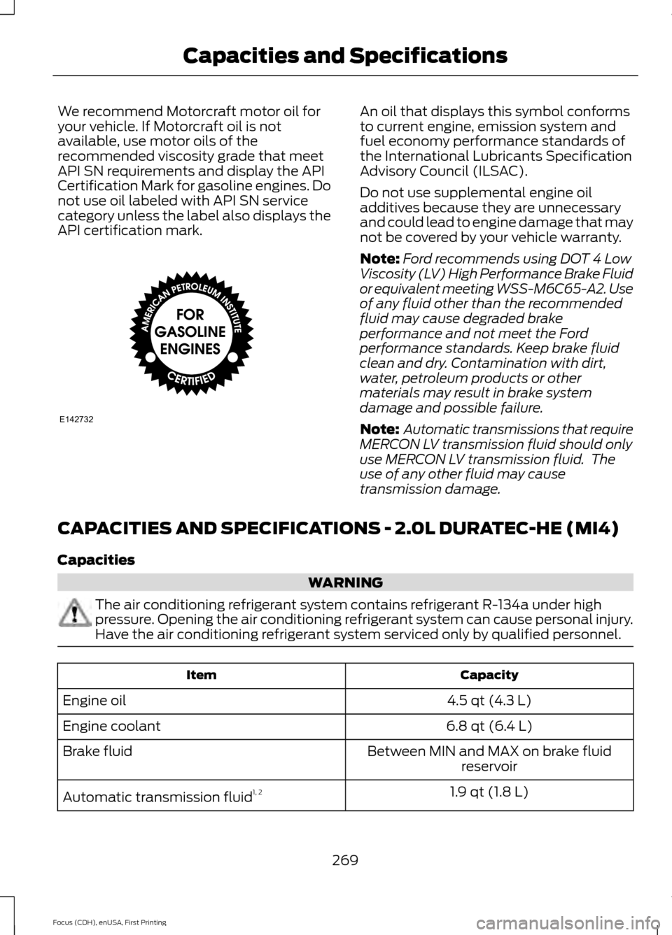 FORD FOCUS 2015 3.G Owners Manual We recommend Motorcraft motor oil for
your vehicle. If Motorcraft oil is not
available, use motor oils of the
recommended viscosity grade that meet
API SN requirements and display the API
Certificatio