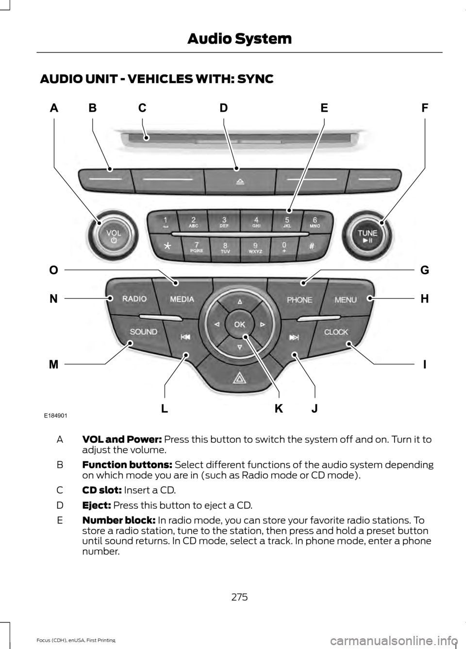 FORD FOCUS 2015 3.G Owners Manual AUDIO UNIT - VEHICLES WITH: SYNC
VOL and Power: Press this button to switch the system off and on. Turn it to
adjust the volume.
A
Function buttons:
 Select different functions of the audio system dep