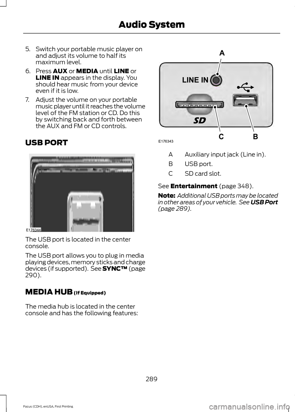 FORD FOCUS 2015 3.G Owners Manual 5. Switch your portable music player on
and adjust its volume to half its
maximum level.
6. Press AUX or MEDIA until LINE or
LINE IN appears in the display. You
should hear music from your device
even