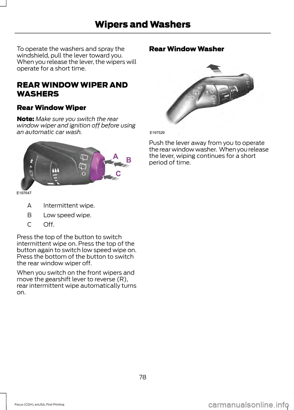 FORD FOCUS 2015 3.G Manual Online To operate the washers and spray the
windshield, pull the lever toward you.
When you release the lever, the wipers will
operate for a short time.
REAR WINDOW WIPER AND
WASHERS
Rear Window Wiper
Note:
