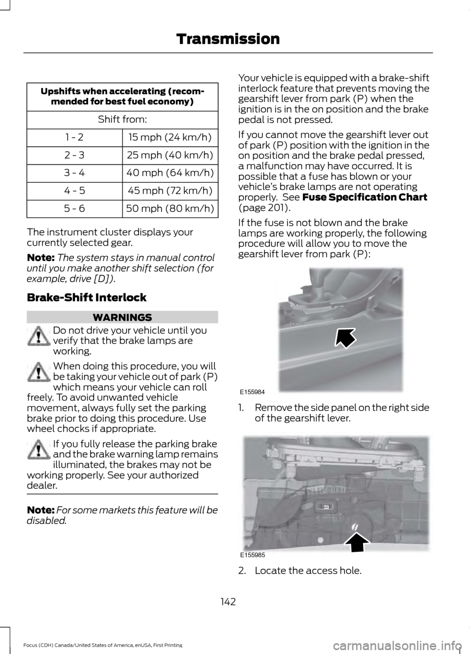 FORD FOCUS 2016 3.G Owners Manual Upshifts when accelerating (recom-
mended for best fuel economy)
Shift from:15 mph (24 km/h)
1 - 2
25 mph (40 km/h)
2 - 3
40 mph (64 km/h)
3 - 4
45 mph (72 km/h)
4 - 5
50 mph (80 km/h)
5 - 6
The instr FORD FOCUS 2016 3.G Owners Manual Upshifts when accelerating (recom-
mended for best fuel economy)
Shift from:15 mph (24 km/h)
1 - 2
25 mph (40 km/h)
2 - 3
40 mph (64 km/h)
3 - 4
45 mph (72 km/h)
4 - 5
50 mph (80 km/h)
5 - 6
The instr