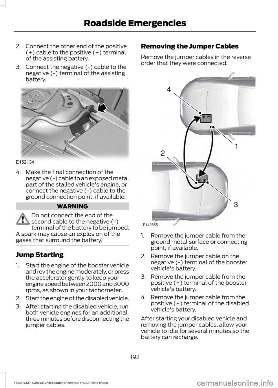 FORD FOCUS 2016 3.G Owners Manual 2. Connect the other end of the positive
(+) cable to the positive (+) terminal
of the assisting battery.
3. Connect the negative (-) cable to the negative (-) terminal of the assisting
battery. 4. Ma