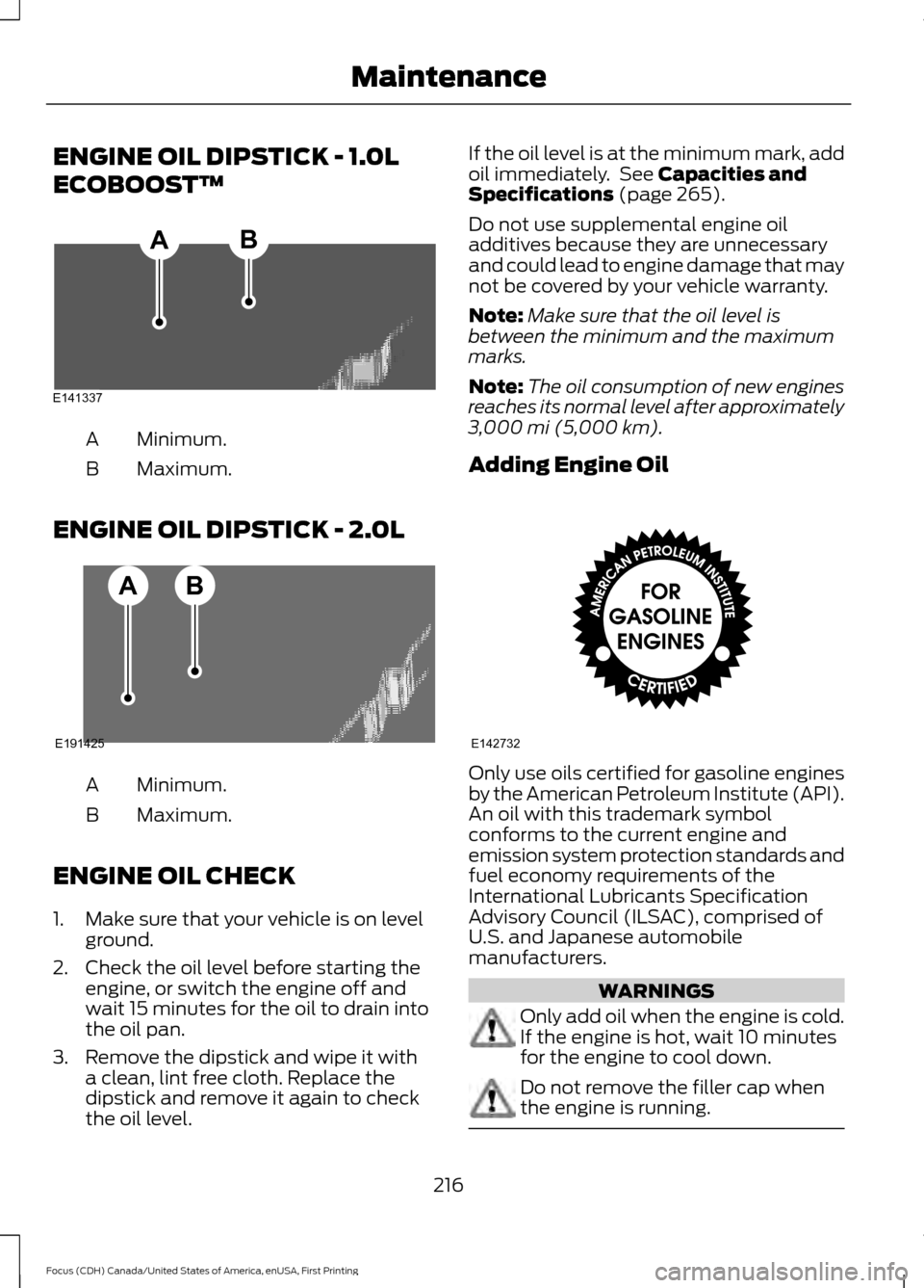 FORD FOCUS 2016 3.G Owners Manual ENGINE OIL DIPSTICK - 1.0L
ECOBOOST™
Minimum.
A
Maximum.
B
ENGINE OIL DIPSTICK - 2.0L Minimum.
A
Maximum.
B
ENGINE OIL CHECK
1. Make sure that your vehicle is on level ground.
2. Check the oil level