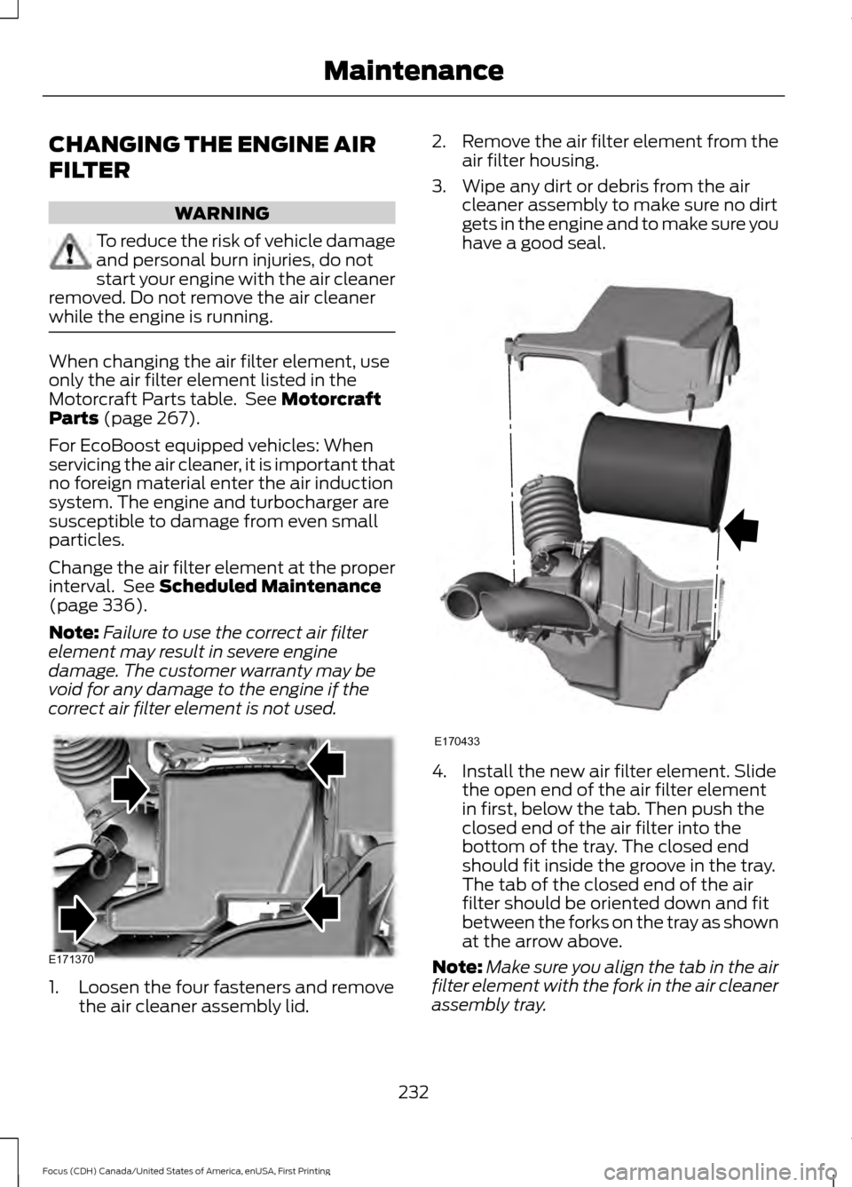 FORD FOCUS 2016 3.G Owners Manual CHANGING THE ENGINE AIR
FILTER
WARNING
To reduce the risk of vehicle damage
and personal burn injuries, do not
start your engine with the air cleaner
removed. Do not remove the air cleaner
while the e FORD FOCUS 2016 3.G Owners Manual CHANGING THE ENGINE AIR
FILTER
WARNING
To reduce the risk of vehicle damage
and personal burn injuries, do not
start your engine with the air cleaner
removed. Do not remove the air cleaner
while the e