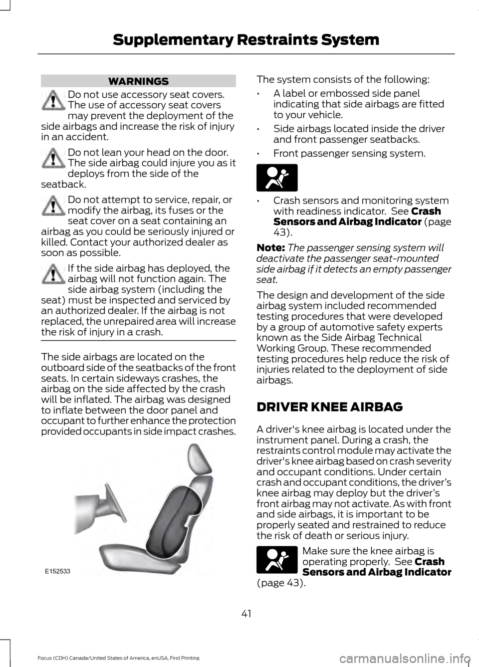 FORD FOCUS 2016 3.G Owners Manual WARNINGS
Do not use accessory seat covers.
The use of accessory seat covers
may prevent the deployment of the
side airbags and increase the risk of injury
in an accident. Do not lean your head on the FORD FOCUS 2016 3.G Owners Manual WARNINGS
Do not use accessory seat covers.
The use of accessory seat covers
may prevent the deployment of the
side airbags and increase the risk of injury
in an accident. Do not lean your head on the