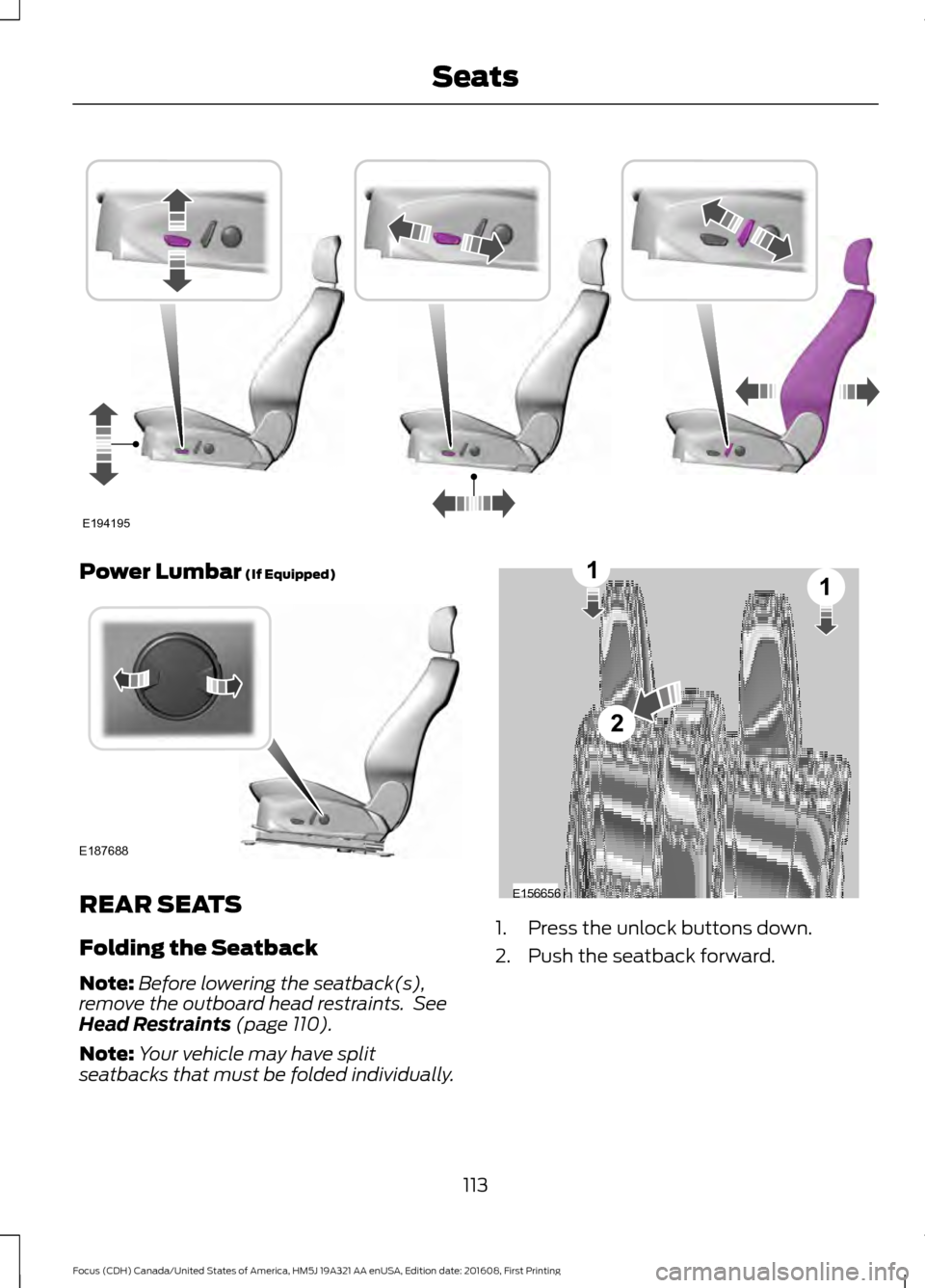 FORD FOCUS 2017 3.G Owners Manual Power Lumbar (If Equipped)
REAR SEATS
Folding the Seatback
Note:
Before lowering the seatback(s),
remove the outboard head restraints. See
Head Restraints
(page 110).
Note: Your vehicle may have spl FORD FOCUS 2017 3.G Owners Manual Power Lumbar (If Equipped)
REAR SEATS
Folding the Seatback
Note:
Before lowering the seatback(s),
remove the outboard head restraints. See
Head Restraints
(page 110).
Note: Your vehicle may have spl