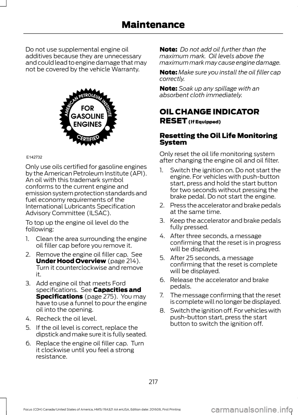 FORD FOCUS 2017 3.G Owners Manual Do not use supplemental engine oil
additives because they are unnecessary
and could lead to engine damage that may
not be covered by the vehicle Warranty.
Only use oils certified for gasoline engines
