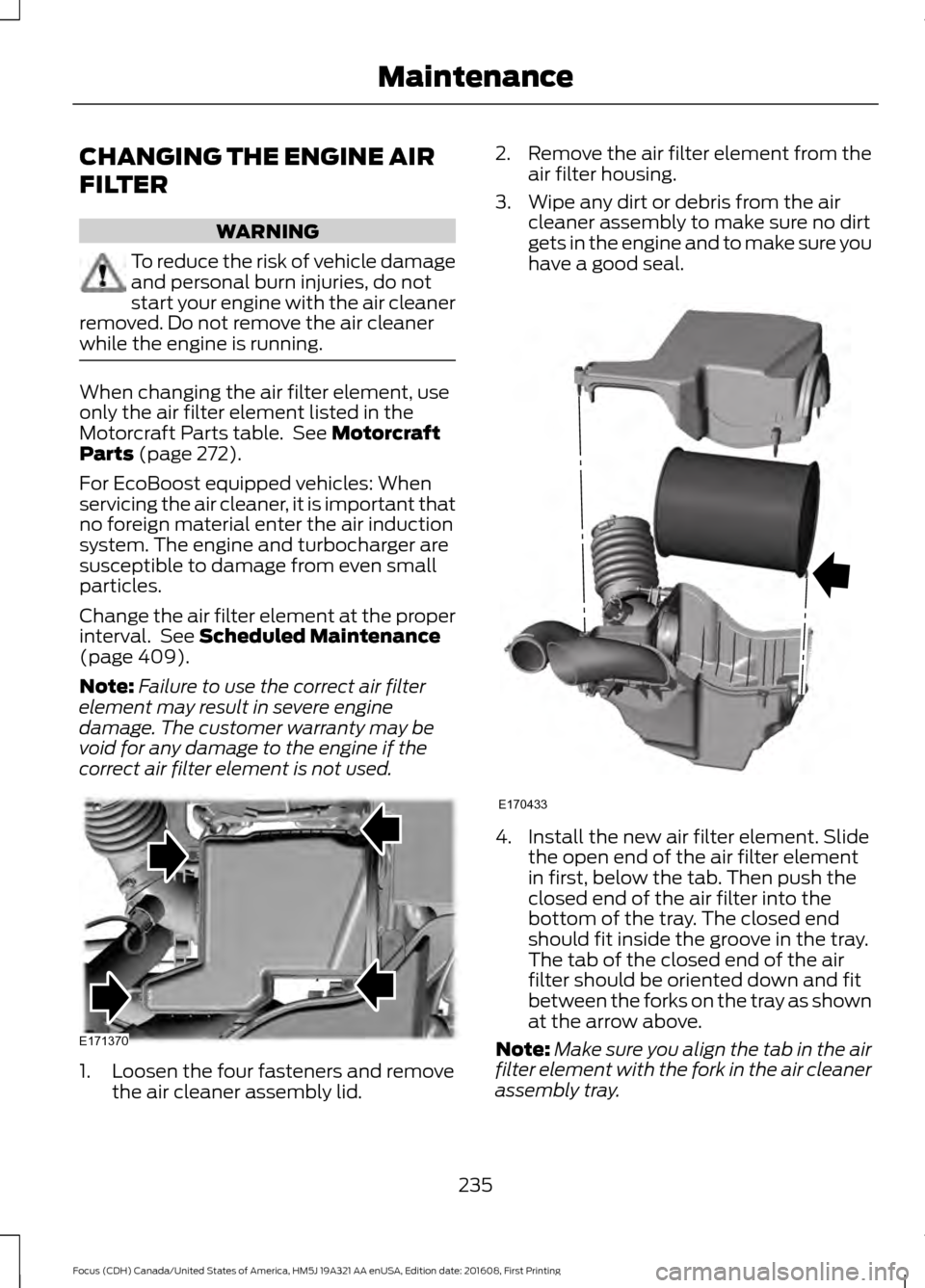 FORD FOCUS 2017 3.G Owners Manual CHANGING THE ENGINE AIR
FILTER
WARNING
To reduce the risk of vehicle damage
and personal burn injuries, do not
start your engine with the air cleaner
removed. Do not remove the air cleaner
while the e FORD FOCUS 2017 3.G Owners Manual CHANGING THE ENGINE AIR
FILTER
WARNING
To reduce the risk of vehicle damage
and personal burn injuries, do not
start your engine with the air cleaner
removed. Do not remove the air cleaner
while the e