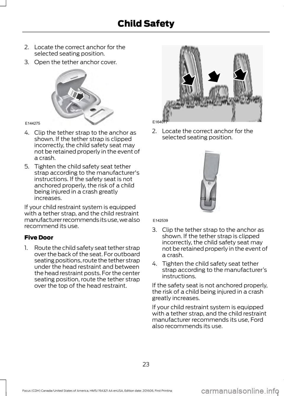 FORD FOCUS 2017 3.G Owners Manual 2. Locate the correct anchor for the
selected seating position.
3. Open the tether anchor cover. 4. Clip the tether strap to the anchor as
shown. If the tether strap is clipped
incorrectly, the child 