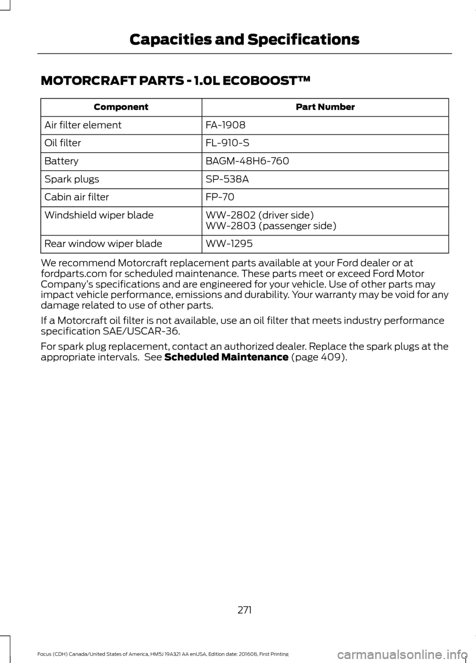 FORD FOCUS 2017 3.G Owners Manual MOTORCRAFT PARTS - 1.0L ECOBOOST™
Part Number
Component
FA-1908
Air filter element
FL-910-S
Oil filter
BAGM-48H6-760
Battery
SP-538A
Spark plugs
FP-70
Cabin air filter
WW-2802 (driver side)
Windshie
