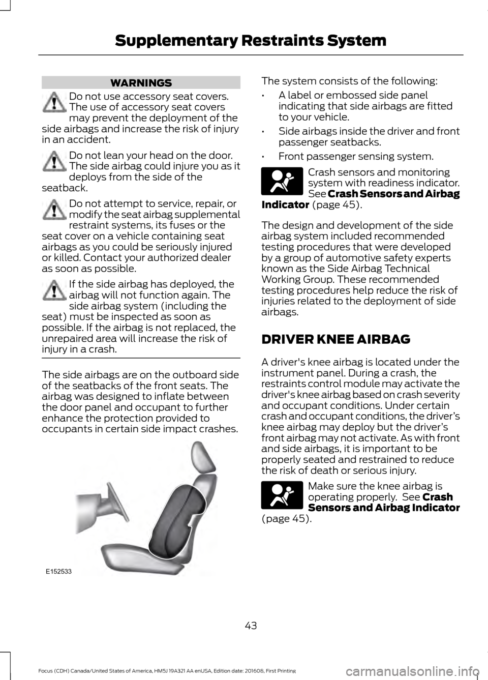 FORD FOCUS 2017 3.G Service Manual WARNINGS
Do not use accessory seat covers.
The use of accessory seat covers
may prevent the deployment of the
side airbags and increase the risk of injury
in an accident. Do not lean your head on the FORD FOCUS 2017 3.G Service Manual WARNINGS
Do not use accessory seat covers.
The use of accessory seat covers
may prevent the deployment of the
side airbags and increase the risk of injury
in an accident. Do not lean your head on the