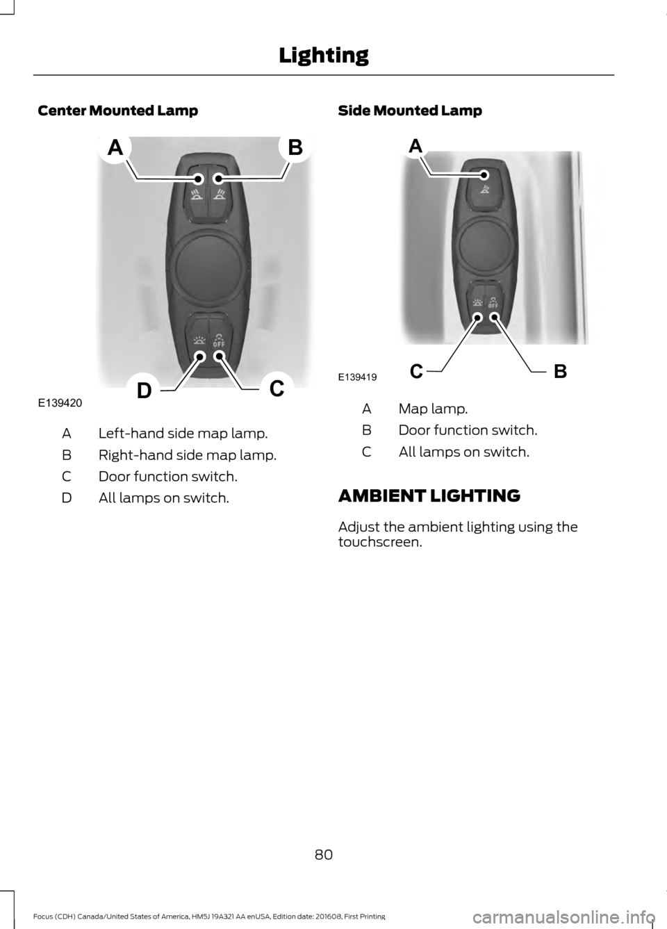 FORD FOCUS 2017 3.G Manual Online Center Mounted Lamp
Left-hand side map lamp.
A
Right-hand side map lamp.
B
Door function switch.
C
All lamps on switch.
D Side Mounted Lamp Map lamp.
A
Door function switch.
B
All lamps on switch.
C
A FORD FOCUS 2017 3.G Manual Online Center Mounted Lamp
Left-hand side map lamp.
A
Right-hand side map lamp.
B
Door function switch.
C
All lamps on switch.
D Side Mounted Lamp Map lamp.
A
Door function switch.
B
All lamps on switch.
C
A