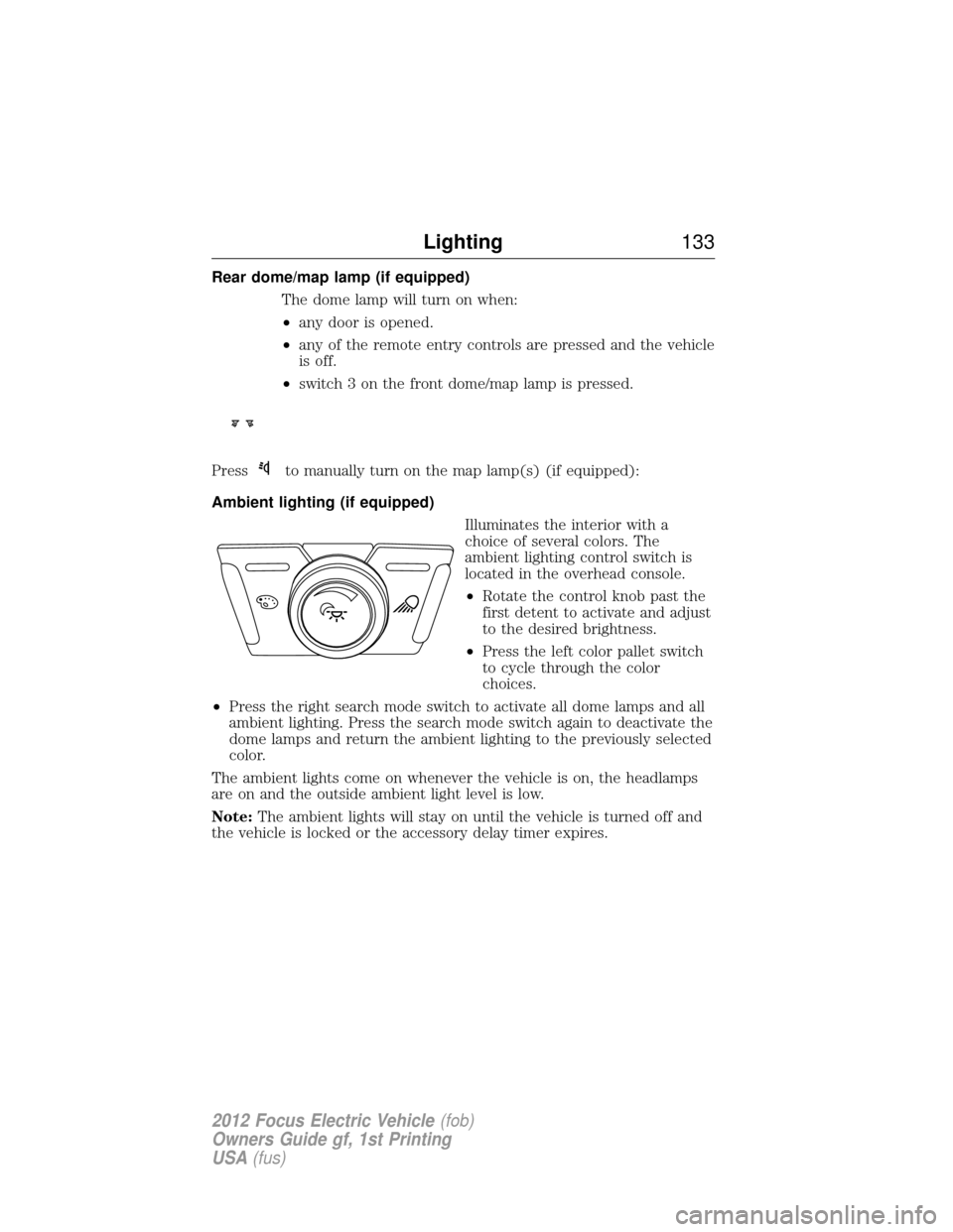 FORD FOCUS ELECTRIC 2012 3.G Owners Manual Rear dome/map lamp (if equipped)The dome lamp will turn on when:
•any door is opened.
• any of the remote entry controls are pressed and the vehicle
is off.
• switch 3 on the front dome/map lamp