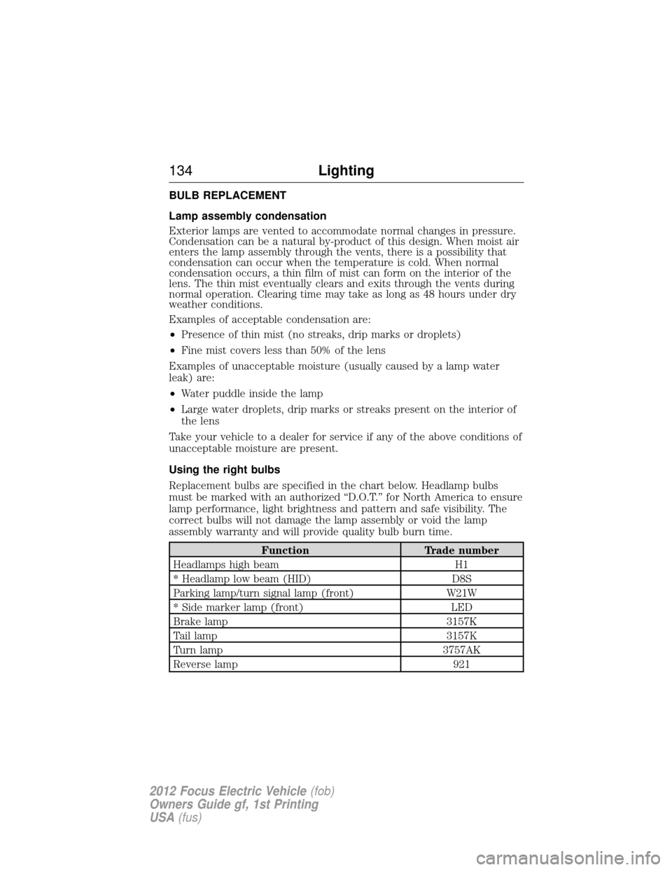 FORD FOCUS ELECTRIC 2012 3.G Owners Manual BULB REPLACEMENT
Lamp assembly condensation
Exterior lamps are vented to accommodate normal changes in pressure.
Condensation can be a natural by-product of this design. When moist air
enters the lamp