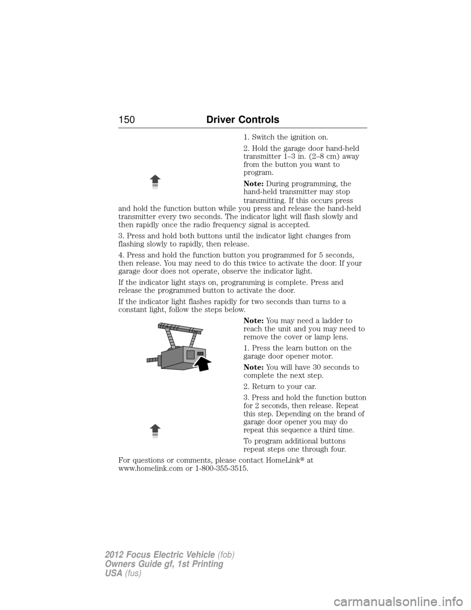 FORD FOCUS ELECTRIC 2012 3.G Owners Manual 1. Switch the ignition on.
2. Hold the garage door hand-held
transmitter 1–3 in. (2–8 cm) away
from the button you want to
program.
Note:During programming, the
hand-held transmitter may stop
tran
