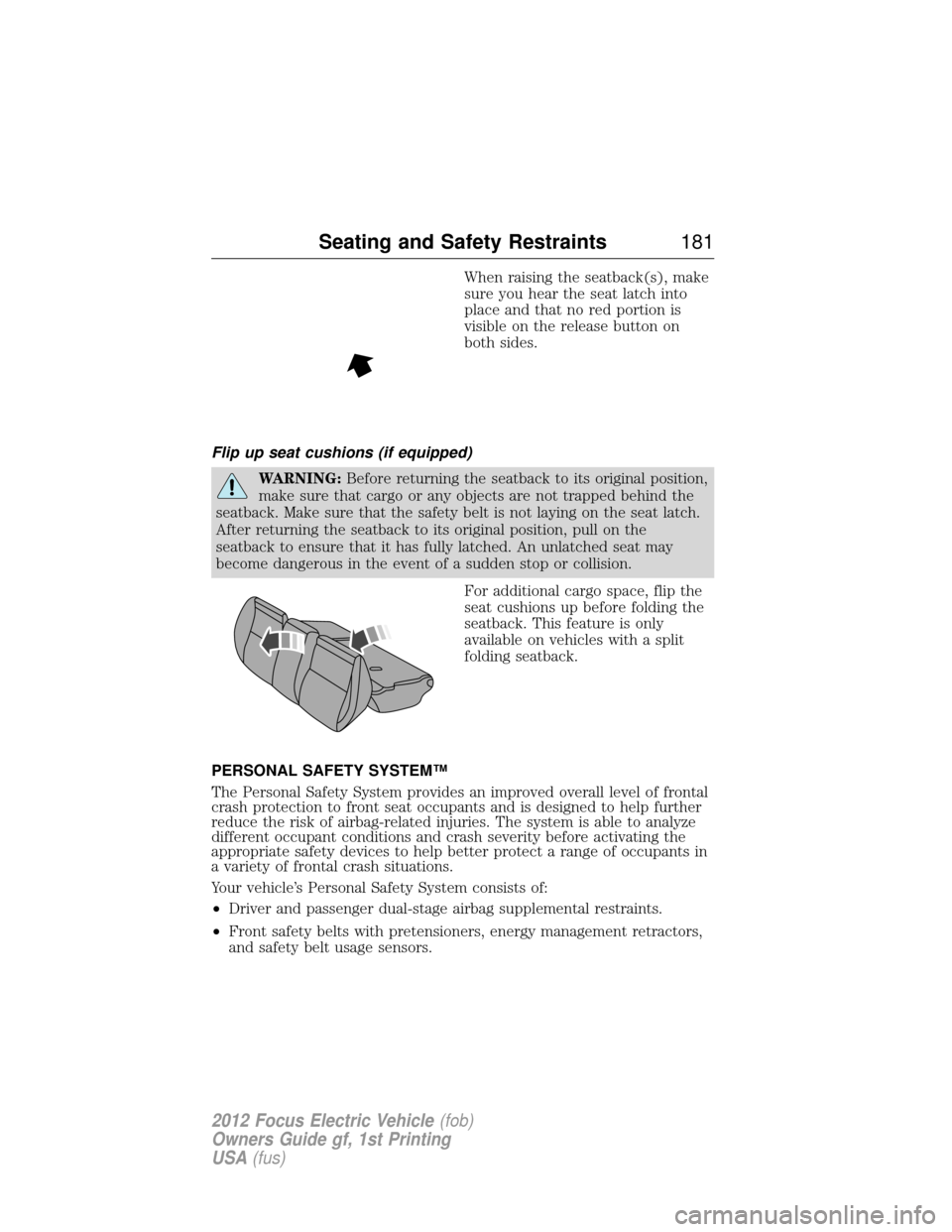 FORD FOCUS ELECTRIC 2012 3.G Owners Manual When raising the seatback(s), make
sure you hear the seat latch into
place and that no red portion is
visible on the release button on
both sides.
Flip up seat cushions (if equipped)
WARNING: Before r FORD FOCUS ELECTRIC 2012 3.G Owners Manual When raising the seatback(s), make
sure you hear the seat latch into
place and that no red portion is
visible on the release button on
both sides.
Flip up seat cushions (if equipped)
WARNING: Before r