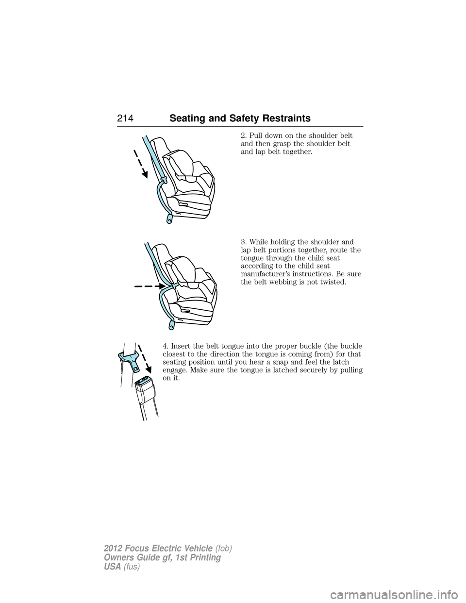 FORD FOCUS ELECTRIC 2012 3.G Owners Manual 2. Pull down on the shoulder belt
and then grasp the shoulder belt
and lap belt together.
3. While holding the shoulder and
lap belt portions together, route the
tongue through the child seat
accordin FORD FOCUS ELECTRIC 2012 3.G Owners Manual 2. Pull down on the shoulder belt
and then grasp the shoulder belt
and lap belt together.
3. While holding the shoulder and
lap belt portions together, route the
tongue through the child seat
accordin