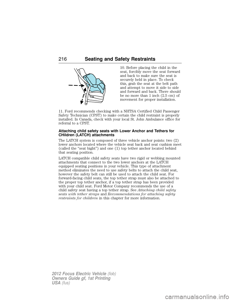 FORD FOCUS ELECTRIC 2012 3.G Owners Manual 10. Before placing the child in the
seat, forcibly move the seat forward
and back to make sure the seat is
securely held in place. To check
this, grab the seat at the belt path
and attempt to move it FORD FOCUS ELECTRIC 2012 3.G Owners Manual 10. Before placing the child in the
seat, forcibly move the seat forward
and back to make sure the seat is
securely held in place. To check
this, grab the seat at the belt path
and attempt to move it