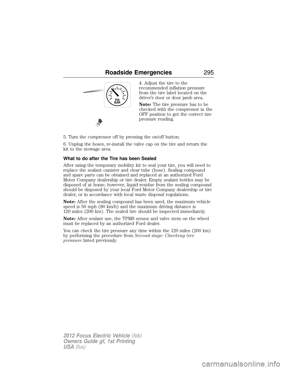 FORD FOCUS ELECTRIC 2012 3.G Owners Manual 4. Adjust the tire to the
recommended inflation pressure
from the tire label located on the
driver’s door or door jamb area.
Note:The tire pressure has to be
checked with the compressor in the
OFF p
