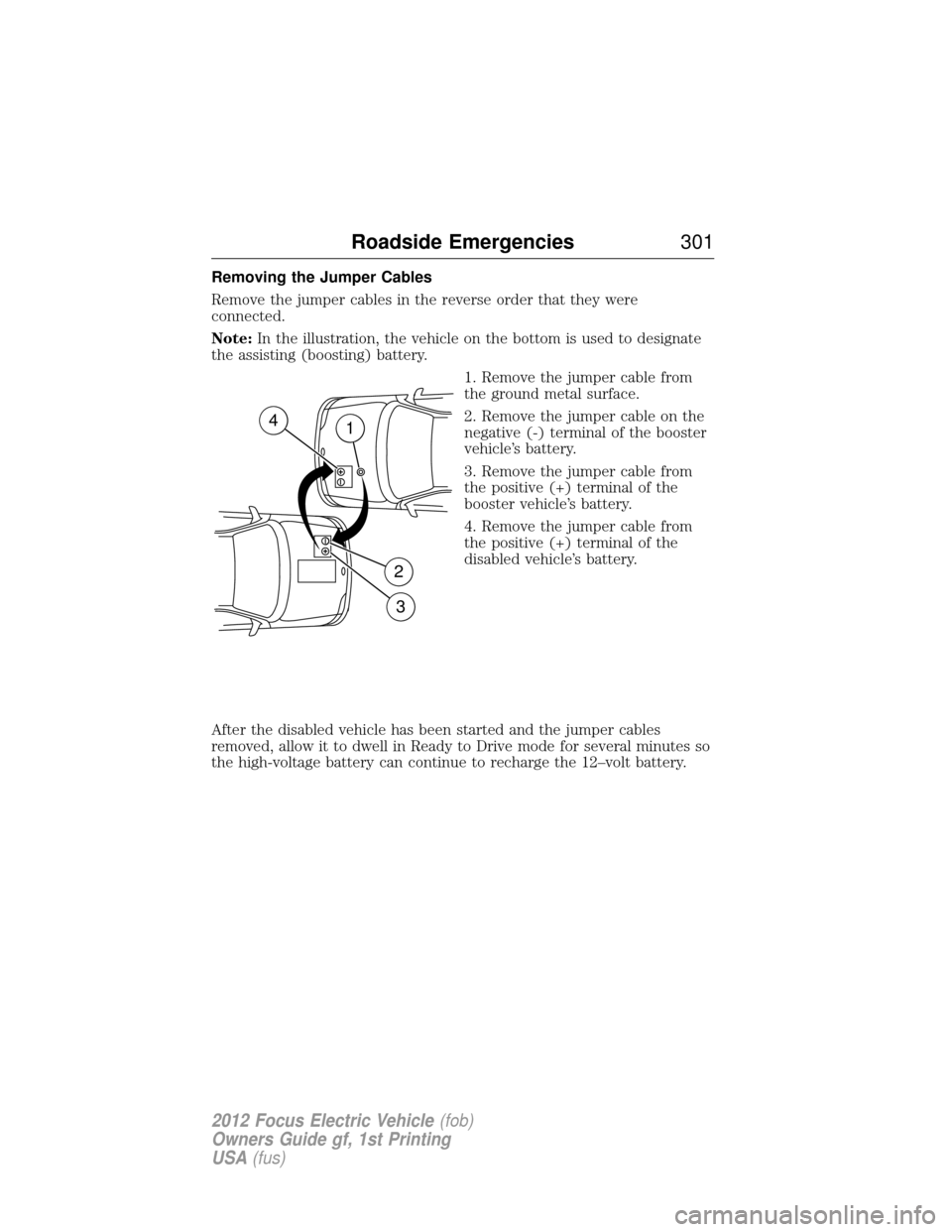FORD FOCUS ELECTRIC 2012 3.G Owners Manual Removing the Jumper Cables
Remove the jumper cables in the reverse order that they were
connected.
Note:In the illustration, the vehicle on the bottom is used to designate
the assisting (boosting) bat
