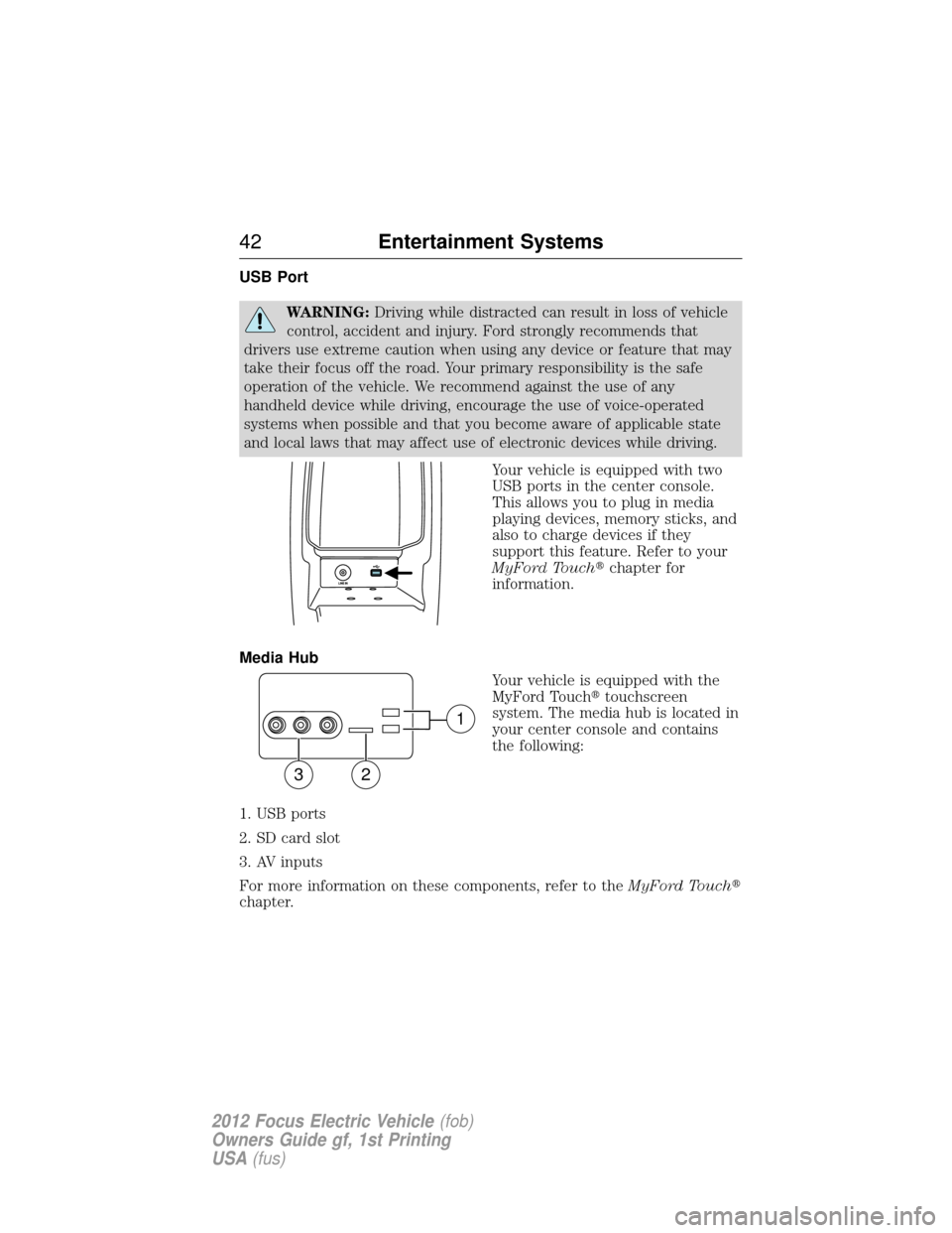 FORD FOCUS ELECTRIC 2012 3.G Service Manual USB Port
WARNING:Driving while distracted can result in loss of vehicle
control, accident and injury. Ford strongly recommends that
drivers use extreme caution when using any device or feature that ma