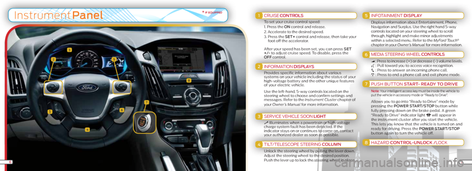 FORD FOCUS ELECTRIC 2012 3.G Quick Reference Guide 1
3
4
5
6
7
2
InstrumentPanel1
2
3
4
5
6
7
8
7
* if equippedCRUISE ContRoLS
To set your cruise control speed:
1. Press the on control and release.
2. Accelerate to the desired speed.
3. Press th FORD FOCUS ELECTRIC 2012 3.G Quick Reference Guide 1
3
4
5
6
7
2
InstrumentPanel1
2
3
4
5
6
7
8
7
* if equippedCRUISE ContRoLS
To set your cruise control speed:
1. Press the on control and release.
2. Accelerate to the desired speed.
3. Press th