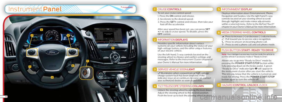 FORD FOCUS ELECTRIC 2012 3.G Quick Reference Guide 1
3
4
5
6
7
2
InstrumentPanel1
2
3
4
5
6
7
8
7
* if equippedCRUISE ContRoLS 
To set your cruise control speed:
1.  Press the on control and release.
2.   Accelerate to the desired speed.
3.   Press th