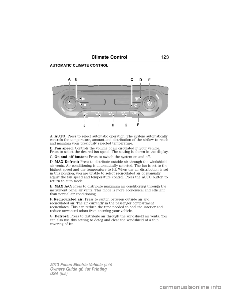 FORD FOCUS ELECTRIC 2013 3.G Owners Manual AUTOMATIC CLIMATE CONTROL
A.AUTO:Press to select automatic operation. The system automatically
controls the temperature, amount and distribution of the airflow to reach
and maintain your previously se FORD FOCUS ELECTRIC 2013 3.G Owners Manual AUTOMATIC CLIMATE CONTROL
A.AUTO:Press to select automatic operation. The system automatically
controls the temperature, amount and distribution of the airflow to reach
and maintain your previously se