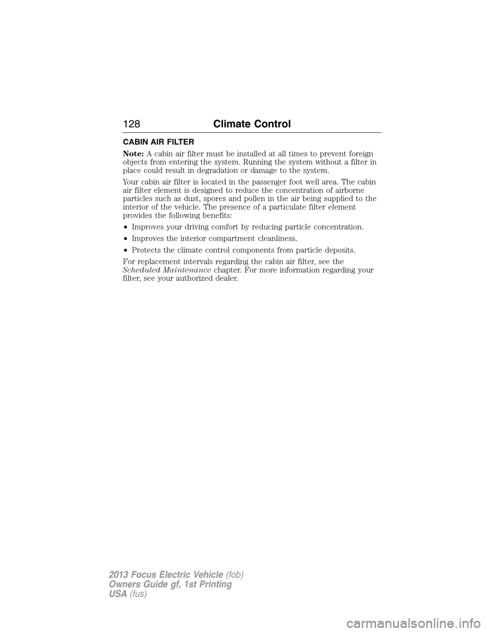 FORD FOCUS ELECTRIC 2013 3.G Owners Manual CABIN AIR FILTER
Note:A cabin air filter must be installed at all times to prevent foreign
objects from entering the system. Running the system without a filter in
place could result in degradation or FORD FOCUS ELECTRIC 2013 3.G Owners Manual CABIN AIR FILTER
Note:A cabin air filter must be installed at all times to prevent foreign
objects from entering the system. Running the system without a filter in
place could result in degradation or
