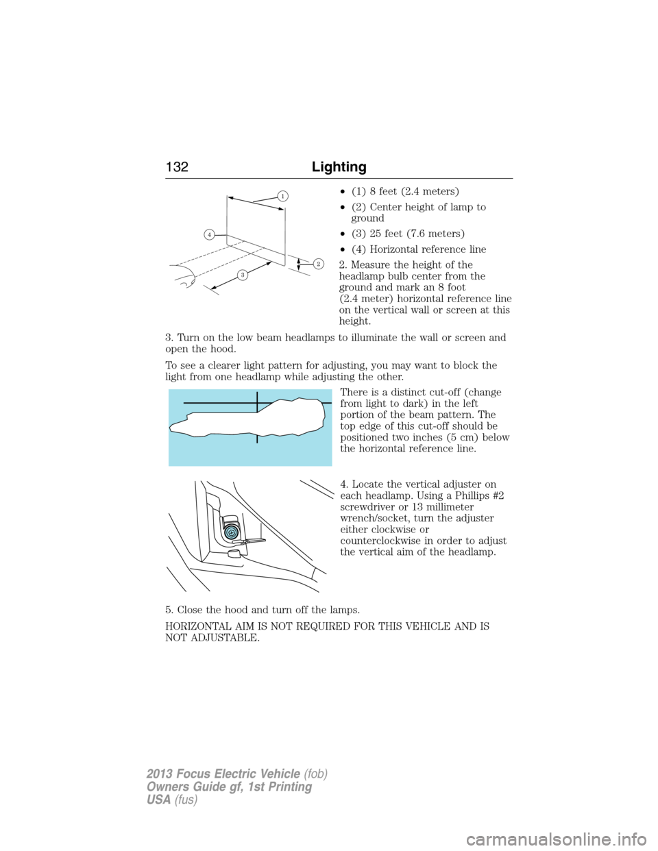 FORD FOCUS ELECTRIC 2013 3.G Owners Manual •(1) 8 feet (2.4 meters)
•(2) Center height of lamp to
ground
•(3) 25 feet (7.6 meters)
•(4) Horizontal reference line
2. Measure the height of the
headlamp bulb center from the
ground and mar